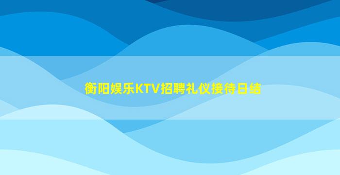 衡阳娱乐KTV招聘礼仪接待日结